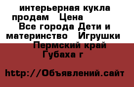 интерьерная кукла продам › Цена ­ 2 000 - Все города Дети и материнство » Игрушки   . Пермский край,Губаха г.